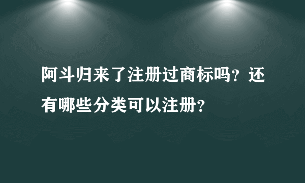 阿斗归来了注册过商标吗？还有哪些分类可以注册？