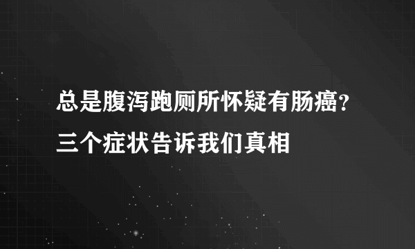 总是腹泻跑厕所怀疑有肠癌？三个症状告诉我们真相