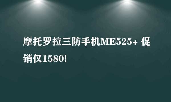 摩托罗拉三防手机ME525+ 促销仅1580!