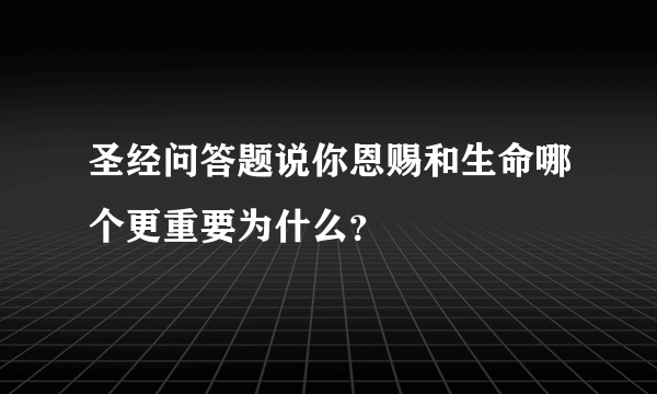 圣经问答题说你恩赐和生命哪个更重要为什么？