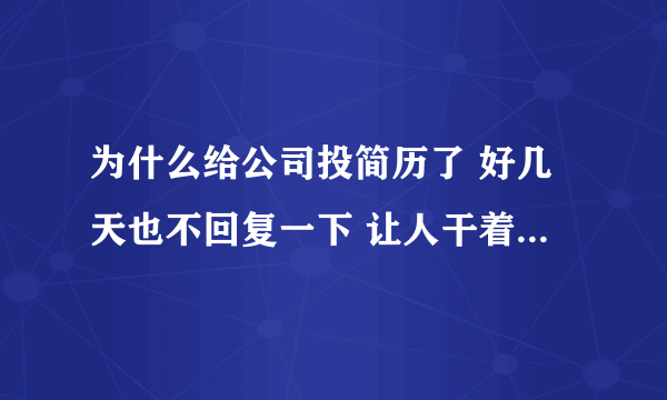 为什么给公司投简历了 好几天也不回复一下 让人干着急！ 简历也不看 看了也不联系我 不联系的话