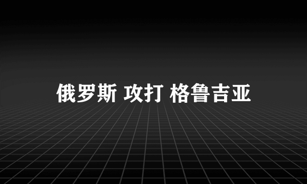 俄罗斯 攻打 格鲁吉亚