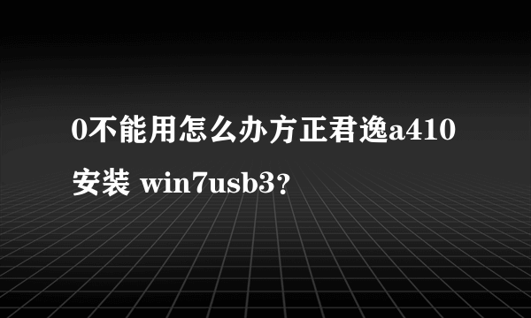 0不能用怎么办方正君逸a410安装 win7usb3？