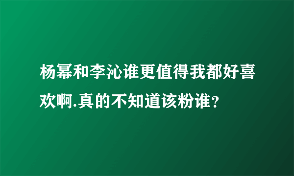 杨幂和李沁谁更值得我都好喜欢啊.真的不知道该粉谁？