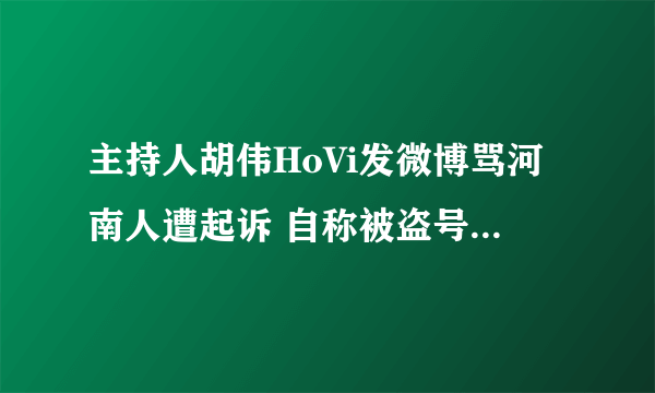 主持人胡伟HoVi发微博骂河南人遭起诉 自称被盗号_飞外网