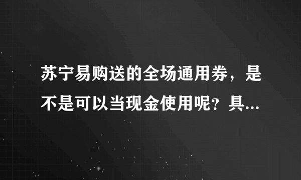 苏宁易购送的全场通用券，是不是可以当现金使用呢？具体都有什么规则呢？求详解！！