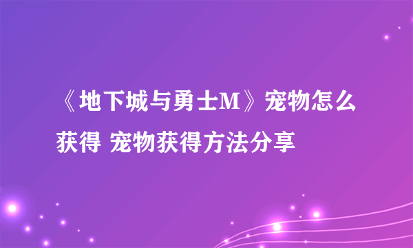 《地下城与勇士M》宠物怎么获得 宠物获得方法分享