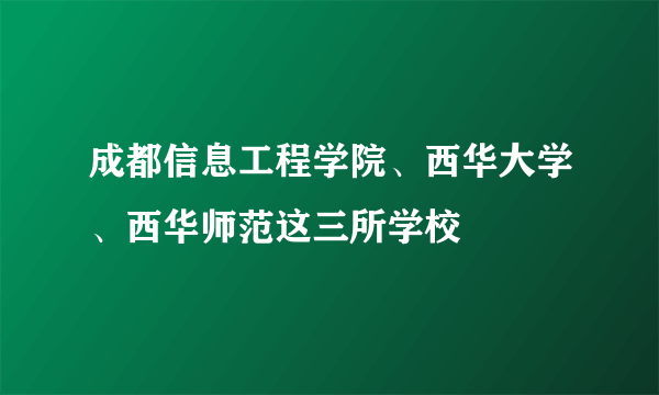 成都信息工程学院、西华大学、西华师范这三所学校