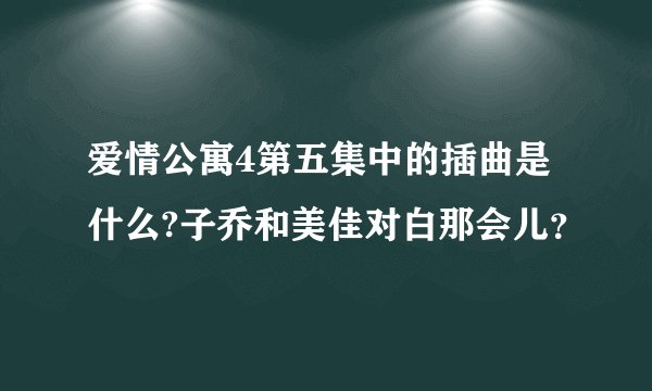 爱情公寓4第五集中的插曲是什么?子乔和美佳对白那会儿？