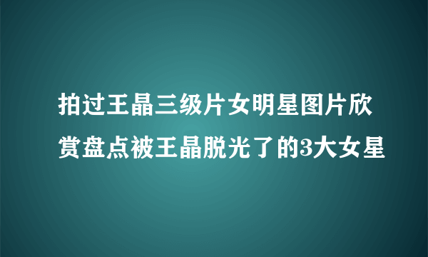 拍过王晶三级片女明星图片欣赏盘点被王晶脱光了的3大女星