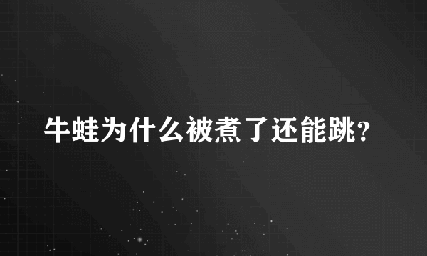 牛蛙为什么被煮了还能跳？