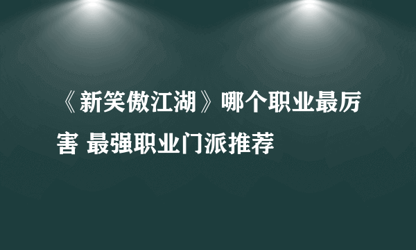 《新笑傲江湖》哪个职业最厉害 最强职业门派推荐