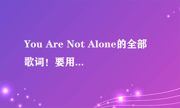 You Are Not Alone的全部歌词！要用中文来一句一句的写出来！