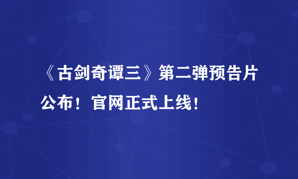 《古剑奇谭三》第二弹预告片公布！官网正式上线！