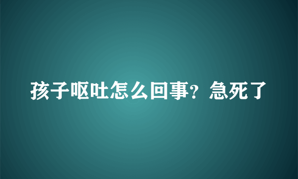 孩子呕吐怎么回事？急死了