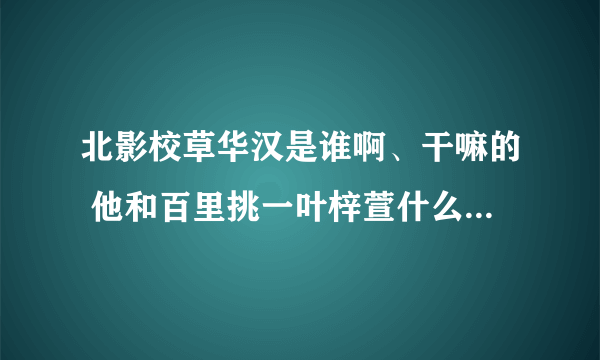 北影校草华汉是谁啊、干嘛的 他和百里挑一叶梓萱什么关系哇 叶梓萱是做什么的他张的好漂亮