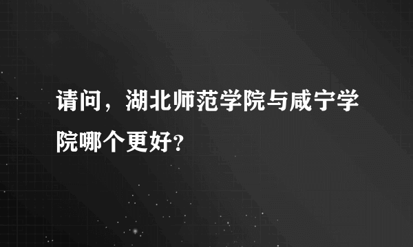 请问，湖北师范学院与咸宁学院哪个更好？