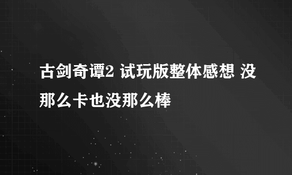 古剑奇谭2 试玩版整体感想 没那么卡也没那么棒