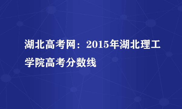 湖北高考网：2015年湖北理工学院高考分数线