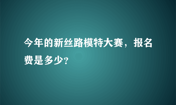 今年的新丝路模特大赛，报名费是多少？