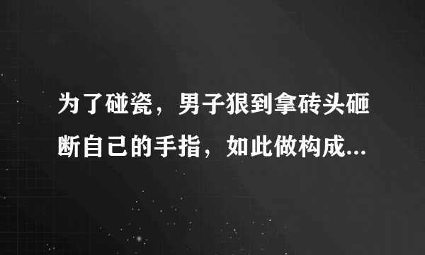 为了碰瓷，男子狠到拿砖头砸断自己的手指，如此做构成什么犯罪行为？