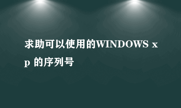 求助可以使用的WINDOWS xp 的序列号