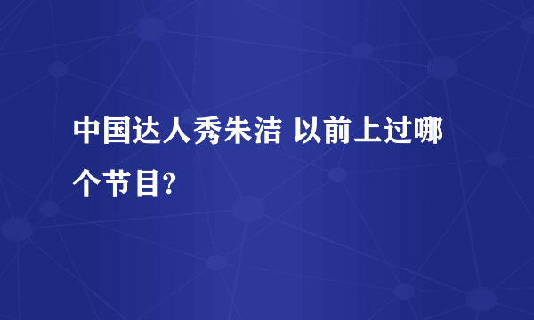 中国达人秀朱洁 以前上过哪个节目?