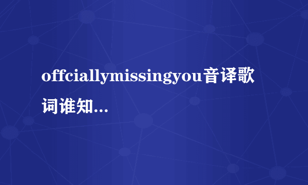 offciallymissingyou音译歌词谁知道？跪求~~