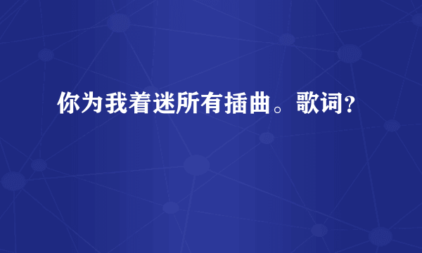 你为我着迷所有插曲。歌词？