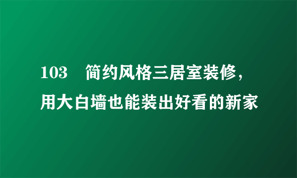 103㎡简约风格三居室装修，用大白墙也能装出好看的新家