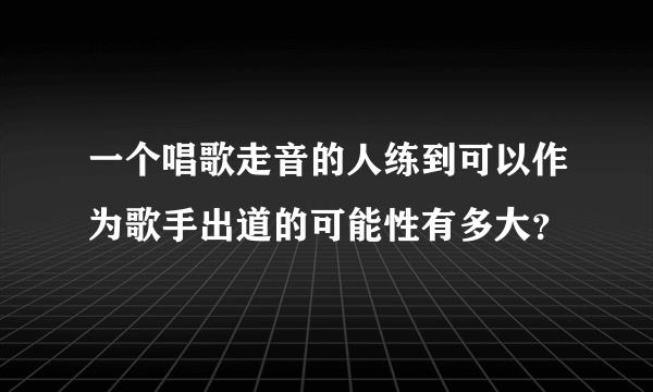 一个唱歌走音的人练到可以作为歌手出道的可能性有多大？