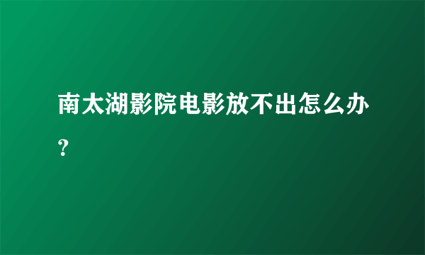 南太湖影院电影放不出怎么办？