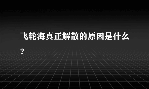 飞轮海真正解散的原因是什么？