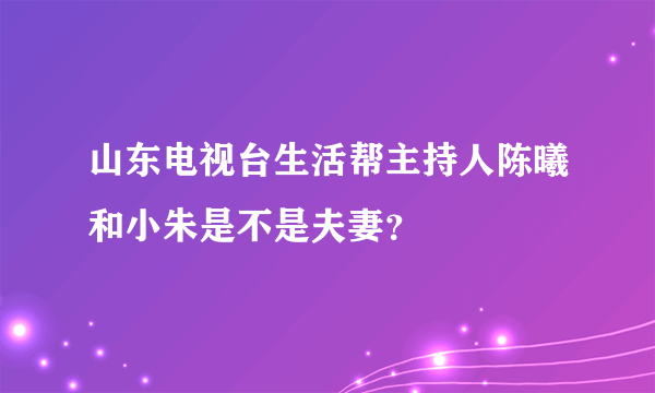 山东电视台生活帮主持人陈曦和小朱是不是夫妻？