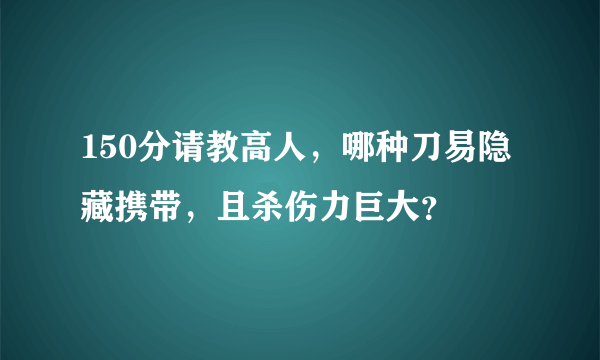 150分请教高人，哪种刀易隐藏携带，且杀伤力巨大？